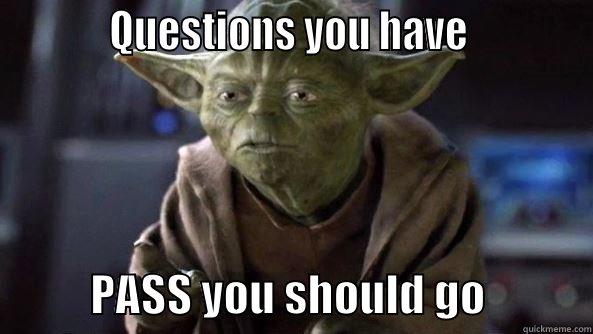           QUESTIONS YOU HAVE                       PASS YOU SHOULD GO            True dat, Yoda.