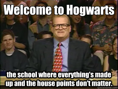 Welcome to Hogwarts
 the school where everything's made up and the house points don't matter.  Its time to play drew carey