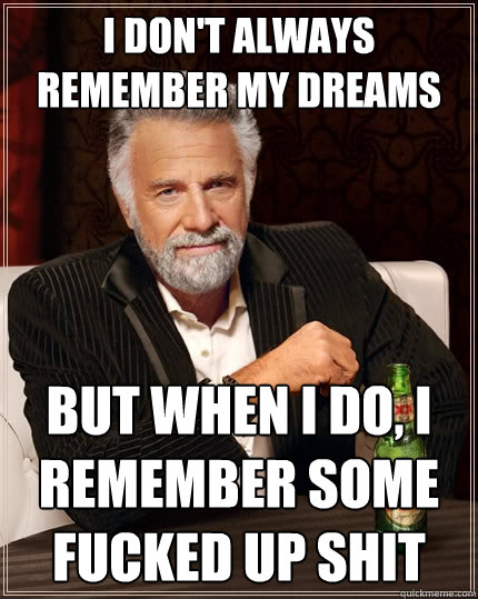 I don't always remember my dreams  But when I do, I remember some fucked up shit  The Most Interesting Man In The World