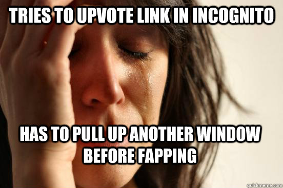 Tries to upvote link in incognito Has to pull up another window before fapping  First World Problems