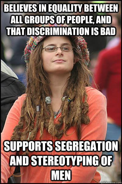 Believes in equality between all groups of people, and that discrimination is bad Supports segregation and stereotyping of men - Believes in equality between all groups of people, and that discrimination is bad Supports segregation and stereotyping of men  College Liberal