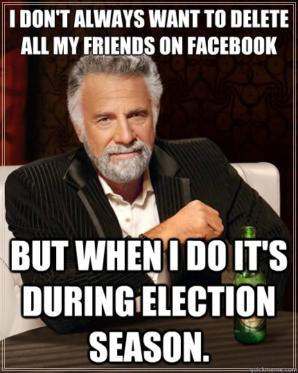 I don't always want to delete 
all my friends on facebook but when I do it's during election season.  - I don't always want to delete 
all my friends on facebook but when I do it's during election season.   The Most Interesting Man In The World