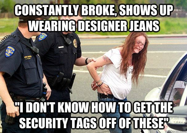 Constantly broke, shows up wearing designer jeans 