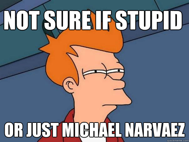 Not sure if stupid Or just michael narvaez  Futurama Fry