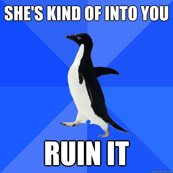 She's kind of into you Ruin it  Socially Awkward Penguin