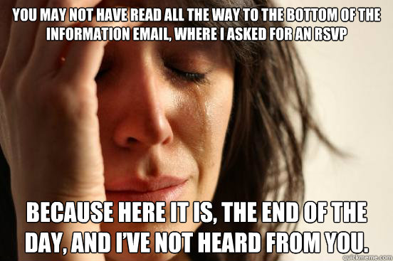 You may not have read all the way to the bottom of the information email, where I asked for an RSVP because here it is, the end of the day, and I’ve not heard from you.
  First World Problems