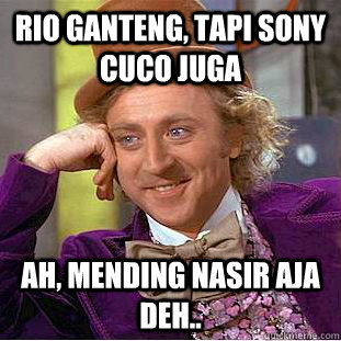 Rio ganteng, tapi sony cuco juga ah, mending nasir aja deh..  - Rio ganteng, tapi sony cuco juga ah, mending nasir aja deh..   Condescending Wonka