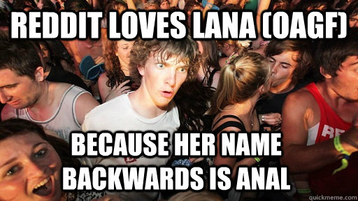Reddit loves Lana (OAGF) because her name backwards is Anal  Sudden Clarity Clarence