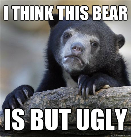 I Think this Bear Is but ugly  Confession Bear