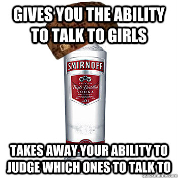 gives you the ability to talk to girls takes away your ability to judge which ones to talk to  Scumbag Alcohol