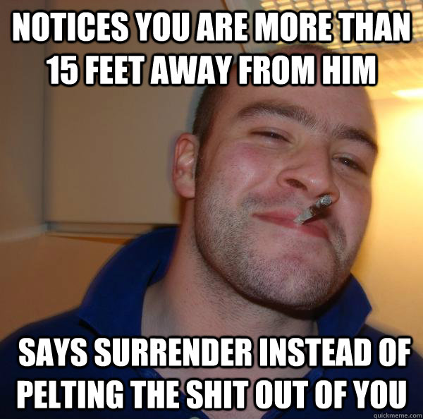 notices you are more than 15 feet away from him  says surrender instead of pelting the shit out of you - notices you are more than 15 feet away from him  says surrender instead of pelting the shit out of you  Misc