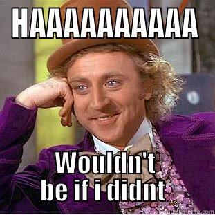 HAAAAAAAAAA WOULDN'T BE IF I DIDNT  Condescending Wonka
