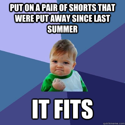 put on a pair of shorts that were put away since last summer It fits  Success Kid