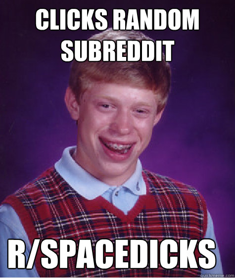 clicks random subreddit r/spacedicks  Bad Luck Brian