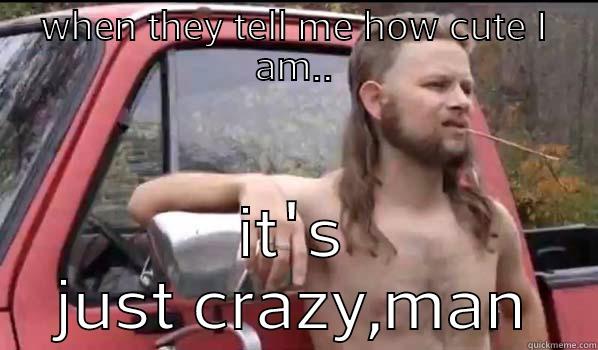 Sometimes I don't believe people  - WHEN THEY TELL ME HOW CUTE I AM.. IT'S JUST CRAZY,MAN Almost Politically Correct Redneck
