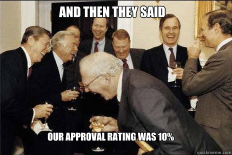 And then they said
 Our approval rating was 10%
  laughing politicians