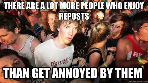 there are a lot more people who enjoy reposts than get annoyed by them  Sudden Clarity Clarence