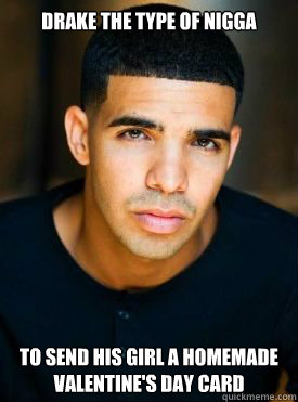 DRAKE THE TYPE OF NIGGA TO SEND HIS GIRL A HOMEMADE VALENTINE'S DAY CARD  