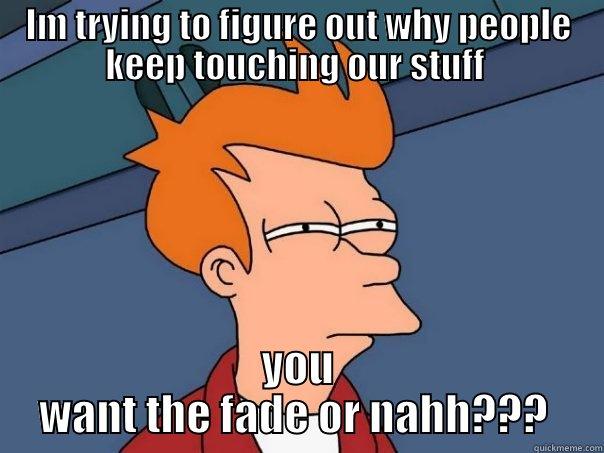 IM TRYING TO FIGURE OUT WHY PEOPLE KEEP TOUCHING OUR STUFF  YOU WANT THE FADE OR NAHH???  Futurama Fry