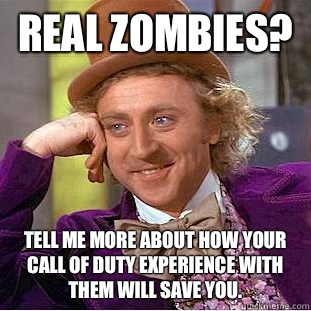 Real Zombies? Tell me more about how your Call of Duty experience with them will save you.  Condescending Wonka