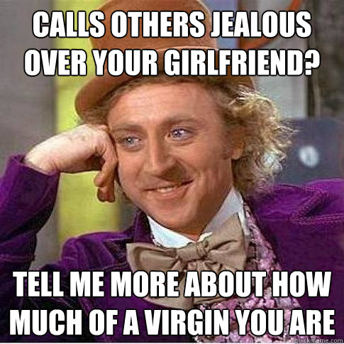 calls others jealous over your girlfriend? tell me more about how much of a virgin you are   Condescending Willy Wonka