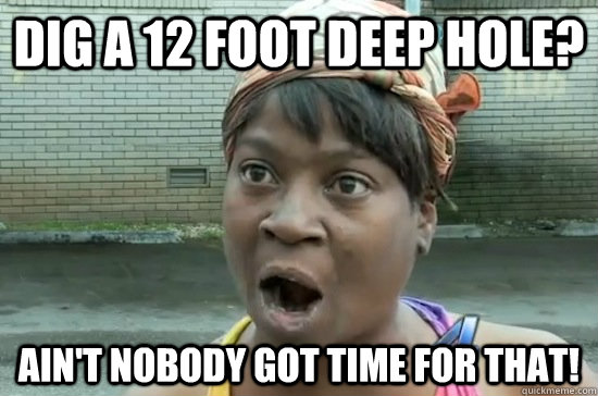 dig a 12 foot deep hole? Ain't nobody got time for that! - dig a 12 foot deep hole? Ain't nobody got time for that!  Aint nobody got time for that!