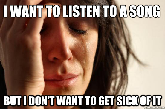 I want to listen to a song But I don't want to get sick of it  First World Problems