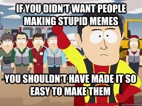 If you didn't want people making stupid memes You shouldn't have made it so easy to make them  Captain Hindsight