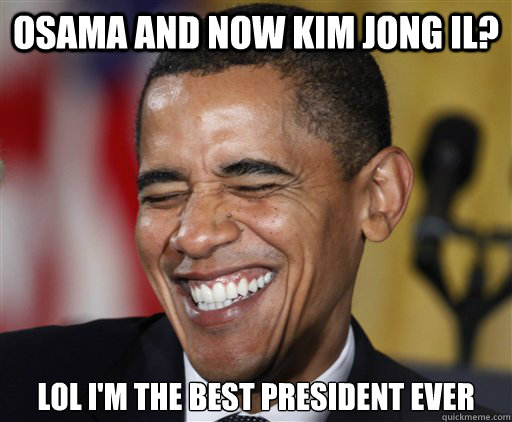 Osama and now Kim Jong IL? Lol I'm the best President ever  