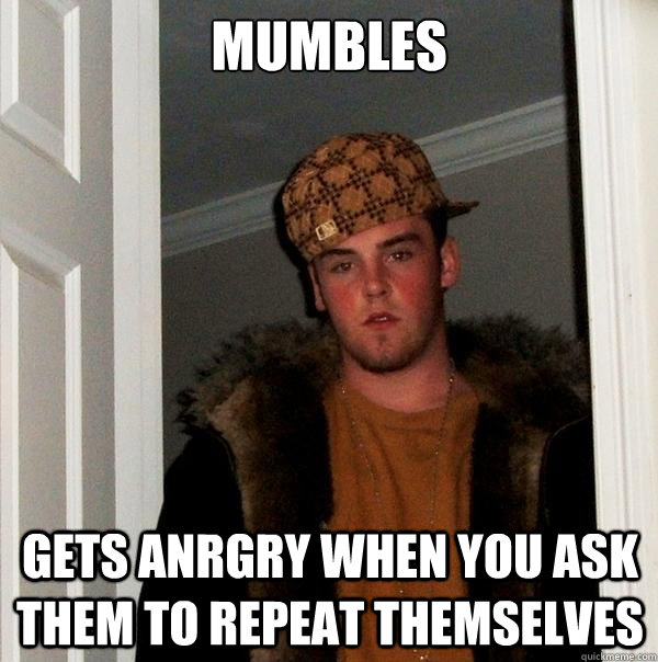 mumbles gets anrgry when you ask them to repeat themselves - mumbles gets anrgry when you ask them to repeat themselves  Scumbag Steve