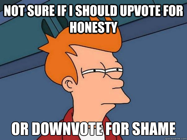 Not sure if I should upvote for honesty or downvote for shame  Not sure Fry