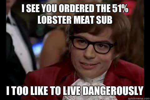 I see you ordered the 51% lobster meat sub  i too like to live dangerously - I see you ordered the 51% lobster meat sub  i too like to live dangerously  Dangerously - Austin Powers