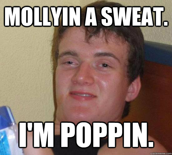 Mollyin A Sweat. I'm Poppin.   Really High Guy