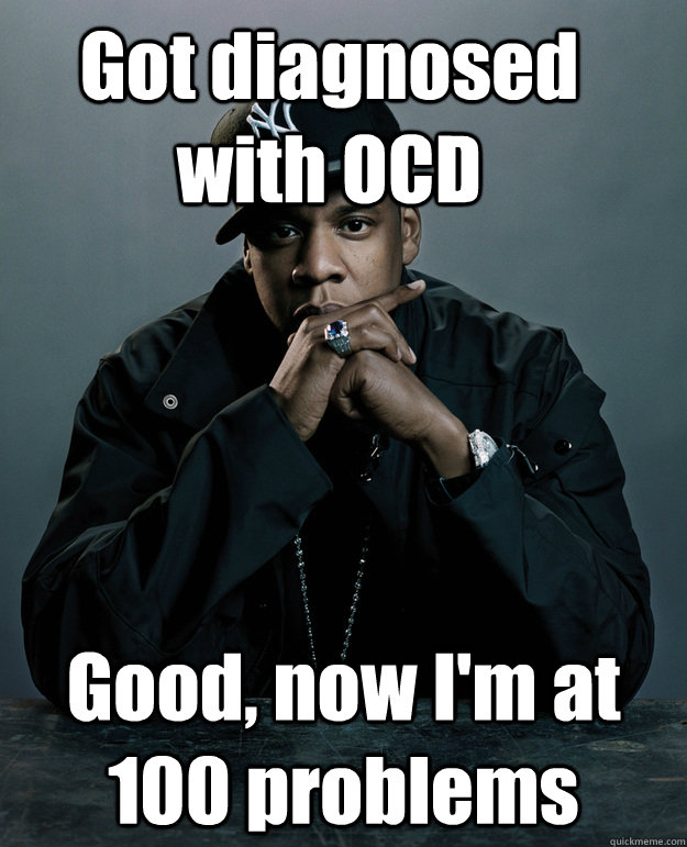 Got diagnosed with OCD Good, now I'm at 100 problems  Jay Z Problems