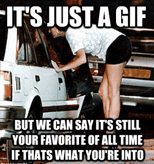 It's just a gif but we can say it's still your favorite of all time if thats what you're into  Karma Whore