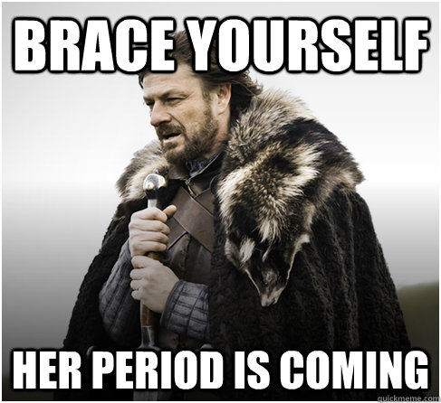 Brace yourself Her period is coming  Imminent Ned better