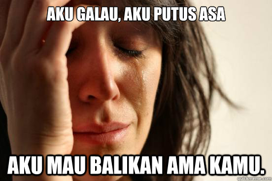 aku galau, aku putus asa aku mau balikan ama kamu.  First World Problems