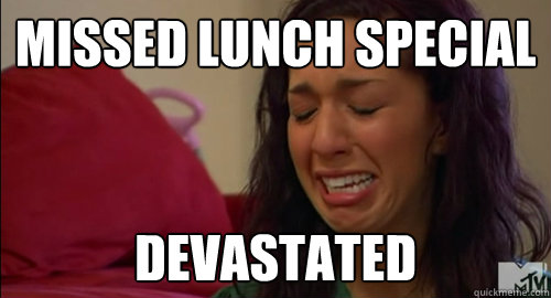 Missed lunch special DEVASTATED  