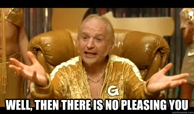  Well, then there is no pleasing you -  Well, then there is no pleasing you  No Pleasing Goldmember