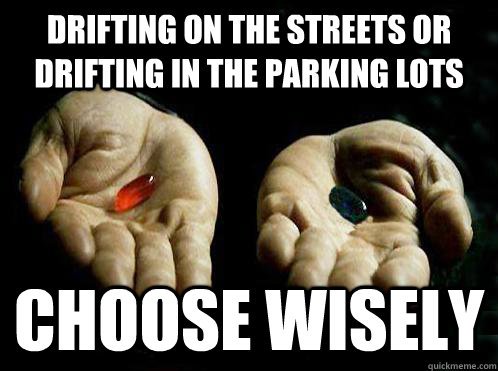 Drifting on the Streets or drifting in the parking lots choose wisely  - Drifting on the Streets or drifting in the parking lots choose wisely   Red pill Blue pill