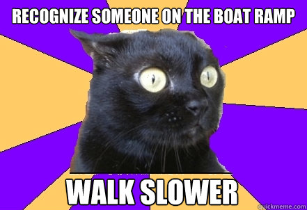 Recognize someone on the boat ramp WALK SLOWER  Anxiety Cat