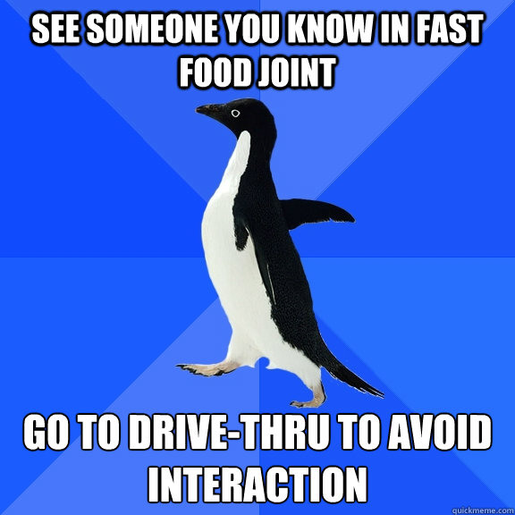 See someone you know in fast food joint go to drive-thru to avoid interaction  Socially Awkward Penguin