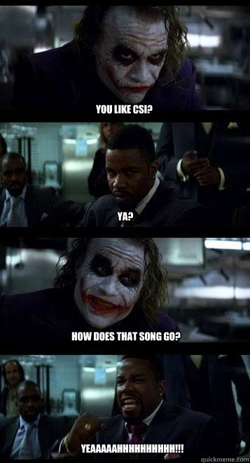 you like csi? ya? how does that song go? YEAAAAAHHHHHHHHHH!!!  Joker with Black guy