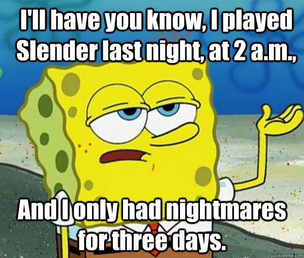 I'll have you know, I played Slender last night, at 2 a.m., And I only had nightmares for three days. - I'll have you know, I played Slender last night, at 2 a.m., And I only had nightmares for three days.  How tough am I