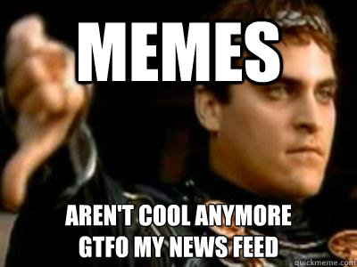 MEMES aren't cool anymore 
gtfo my news feed  Downvoting Roman