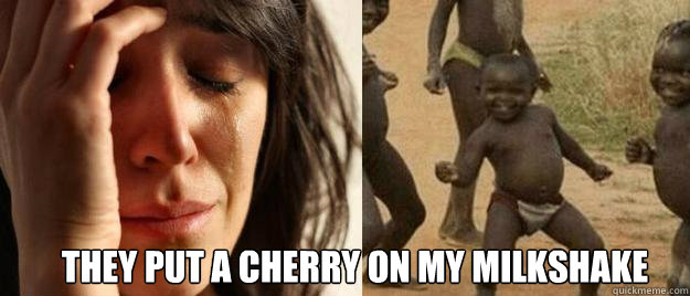  they put a cherry on my milkshake  First World Problems  Third World Success