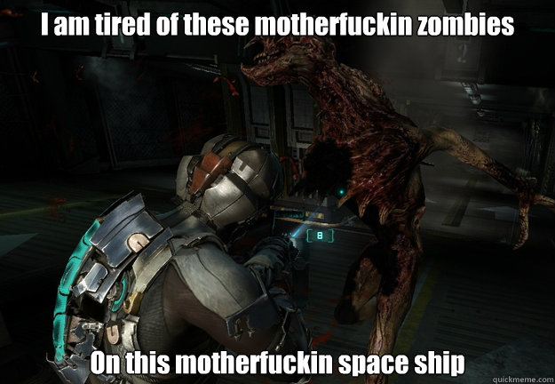 I am tired of these motherfuckin zombies On this motherfuckin space ship  Dead space