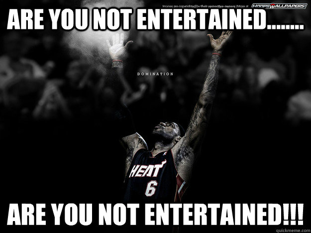 Are you not Entertained........ are you not entertained!!!  