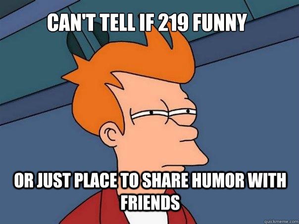 Can't tell if 219 funny Or just place to share humor with friends  Futurama Fry