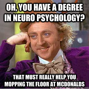 Oh, you have a degree in neuro psychology? That must really help you mopping the floor at McDonalds  Creepy Wonka
